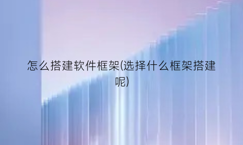 “怎么搭建软件框架(选择什么框架搭建呢)