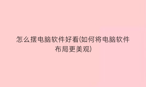 怎么摆电脑软件好看(如何将电脑软件布局更美观)