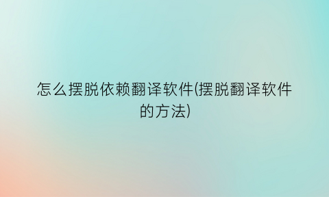 怎么摆脱依赖翻译软件(摆脱翻译软件的方法)