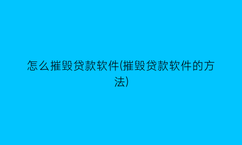“怎么摧毁贷款软件(摧毁贷款软件的方法)