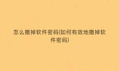 “怎么撤掉软件密码(如何有效地撤掉软件密码)