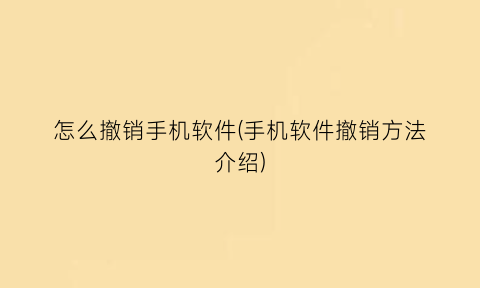 怎么撤销手机软件(手机软件撤销方法介绍)