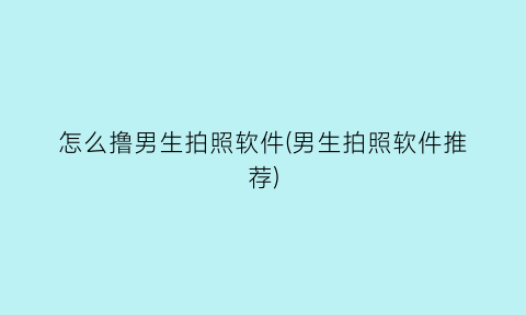 “怎么撸男生拍照软件(男生拍照软件推荐)