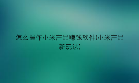 怎么操作小米产品赚钱软件(小米产品新玩法)