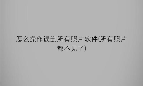 怎么操作误删所有照片软件(所有照片都不见了)
