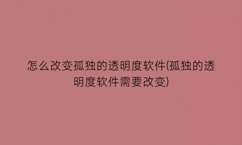 怎么改变孤独的透明度软件(孤独的透明度软件需要改变)