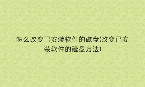 “怎么改变已安装软件的磁盘(改变已安装软件的磁盘方法)