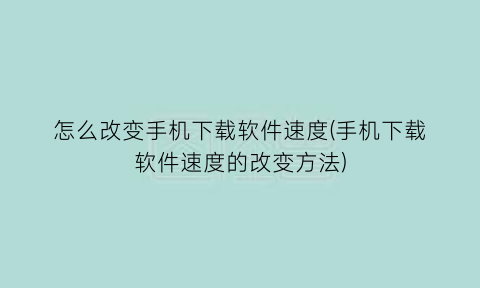 怎么改变手机下载软件速度(手机下载软件速度的改变方法)