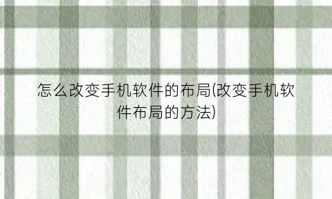 “怎么改变手机软件的布局(改变手机软件布局的方法)