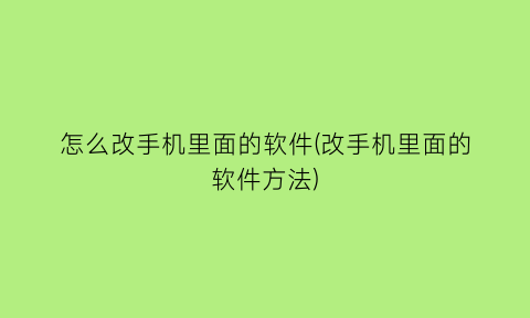 怎么改手机里面的软件(改手机里面的软件方法)