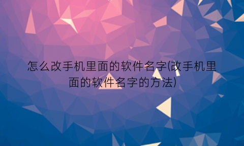 怎么改手机里面的软件名字(改手机里面的软件名字的方法)