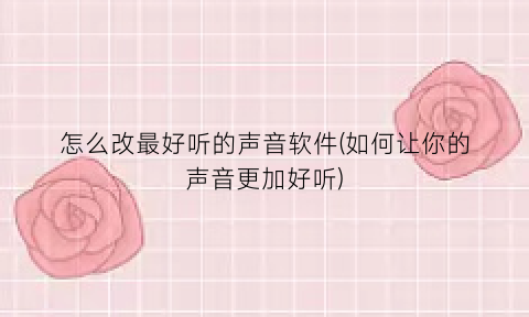 “怎么改最好听的声音软件(如何让你的声音更加好听)