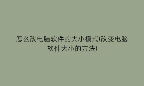 怎么改电脑软件的大小模式(改变电脑软件大小的方法)