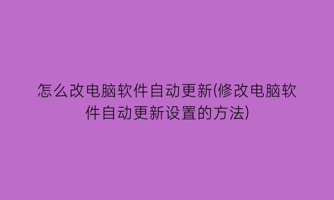 怎么改电脑软件自动更新(修改电脑软件自动更新设置的方法)