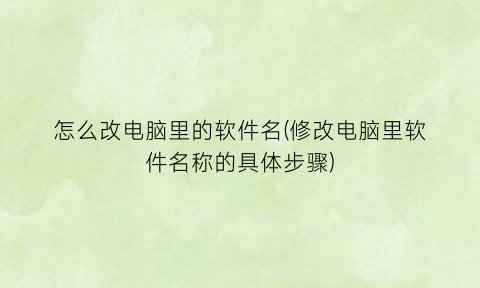 怎么改电脑里的软件名(修改电脑里软件名称的具体步骤)