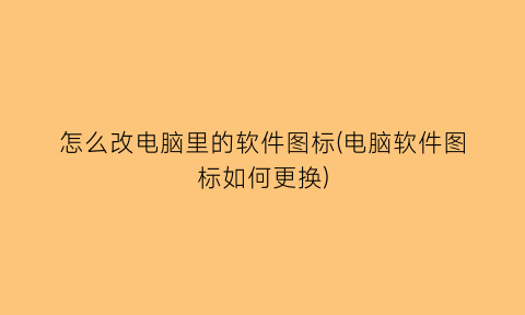 怎么改电脑里的软件图标(电脑软件图标如何更换)