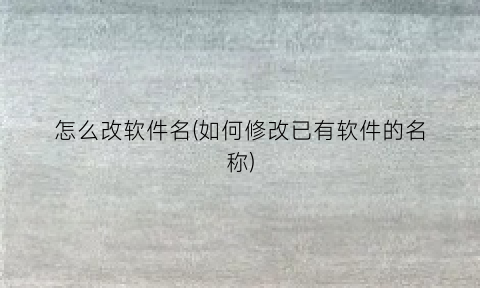 “怎么改软件名(如何修改已有软件的名称)