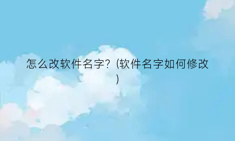 “怎么改软件名字？(软件名字如何修改)