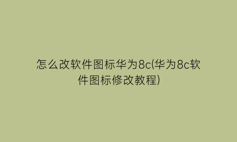 怎么改软件图标华为8c(华为8c软件图标修改教程)