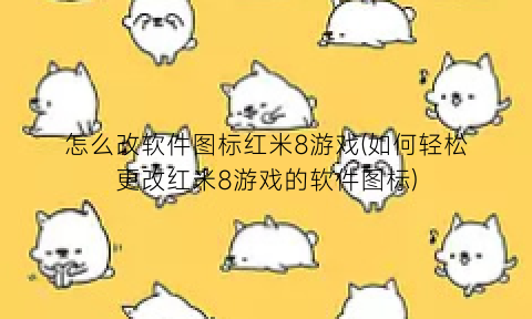 怎么改软件图标红米8游戏(如何轻松更改红米8游戏的软件图标)