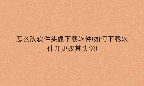 怎么改软件头像下载软件(如何下载软件并更改其头像)