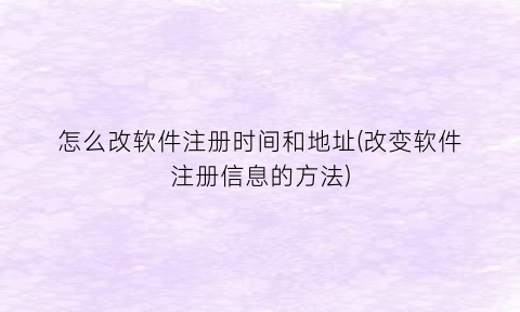 怎么改软件注册时间和地址(改变软件注册信息的方法)