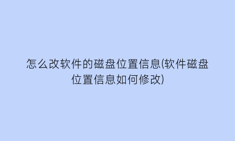 怎么改软件的磁盘位置信息(软件磁盘位置信息如何修改)