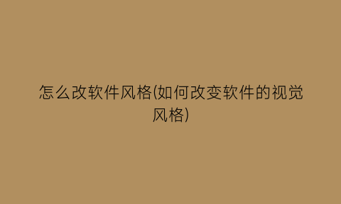 “怎么改软件风格(如何改变软件的视觉风格)