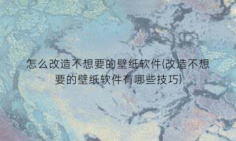 “怎么改造不想要的壁纸软件(改造不想要的壁纸软件有哪些技巧)