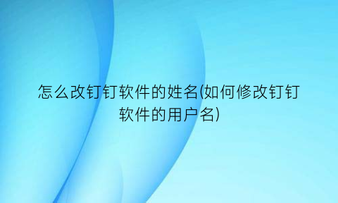 “怎么改钉钉软件的姓名(如何修改钉钉软件的用户名)