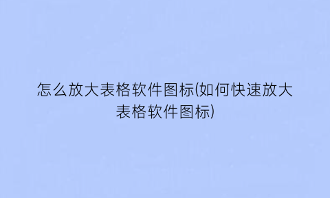 怎么放大表格软件图标(如何快速放大表格软件图标)