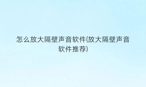 “怎么放大隔壁声音软件(放大隔壁声音软件推荐)