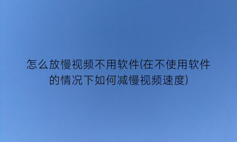 怎么放慢视频不用软件(在不使用软件的情况下如何减慢视频速度)