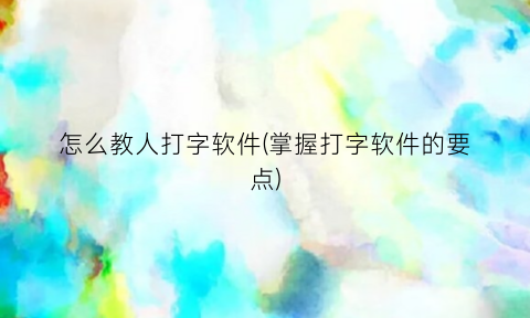 怎么教人打字软件(掌握打字软件的要点)