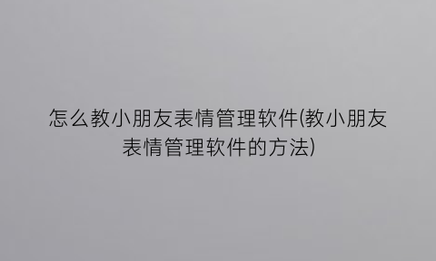 怎么教小朋友表情管理软件(教小朋友表情管理软件的方法)