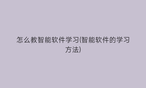 怎么教智能软件学习(智能软件的学习方法)