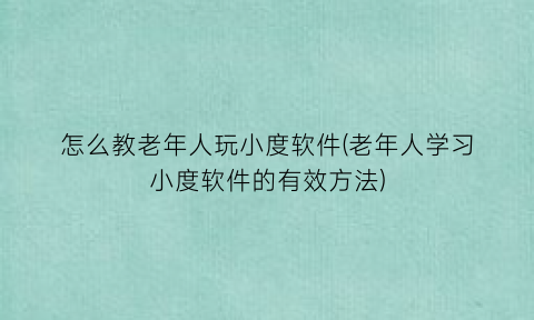 怎么教老年人玩小度软件(老年人学习小度软件的有效方法)