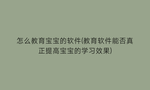 怎么教育宝宝的软件(教育软件能否真正提高宝宝的学习效果)