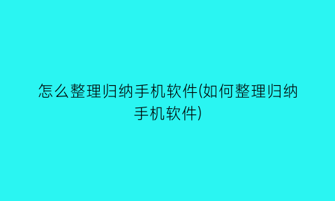 怎么整理归纳手机软件(如何整理归纳手机软件)