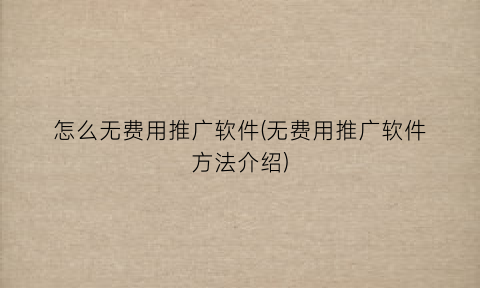 “怎么无费用推广软件(无费用推广软件方法介绍)