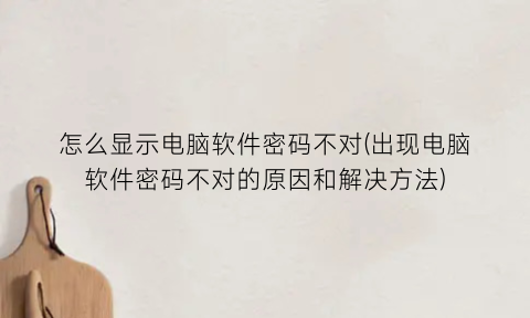 怎么显示电脑软件密码不对(出现电脑软件密码不对的原因和解决方法)