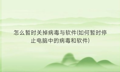 怎么暂时关掉病毒与软件(如何暂时停止电脑中的病毒和软件)