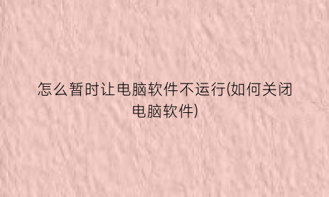 怎么暂时让电脑软件不运行(如何关闭电脑软件)