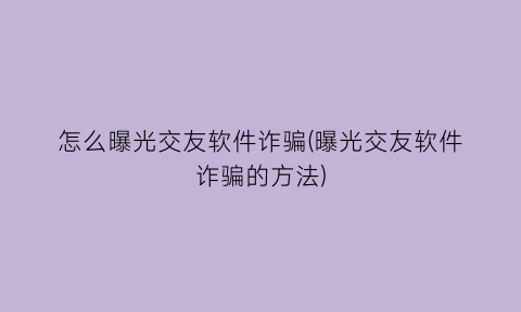 怎么曝光交友软件诈骗(曝光交友软件诈骗的方法)