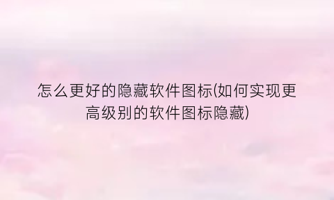 怎么更好的隐藏软件图标(如何实现更高级别的软件图标隐藏)