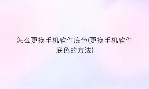 怎么更换手机软件底色(更换手机软件底色的方法)