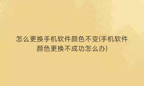 “怎么更换手机软件颜色不变(手机软件颜色更换不成功怎么办)