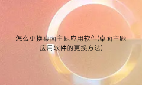 怎么更换桌面主题应用软件(桌面主题应用软件的更换方法)