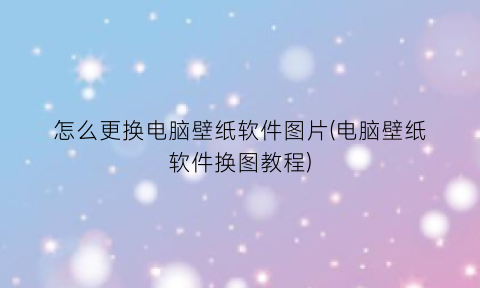 怎么更换电脑壁纸软件图片(电脑壁纸软件换图教程)