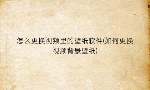 怎么更换视频里的壁纸软件(如何更换视频背景壁纸)